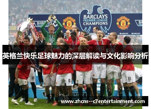 英格兰快乐足球魅力的深层解读与文化影响分析