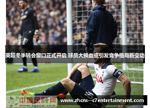 英超冬季转会窗口正式开启 球员大换血或引发竞争格局新变动 英超冬季转会窗口正式开启 球员大换血或引发竞争格局新变动