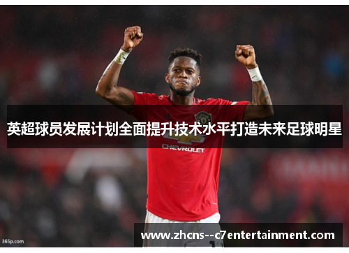 英超球员发展计划全面提升技术水平打造未来足球明星
