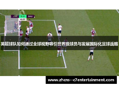 英超球队如何通过全球视野吸引世界级球员与发展国际化足球战略 英超球队如何通过全球视野吸引世界级球员与发展国际化足球战略