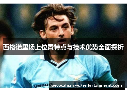 西格诺里场上位置特点与技术优势全面探析 西格诺里场上位置特点与技术优势全面探析