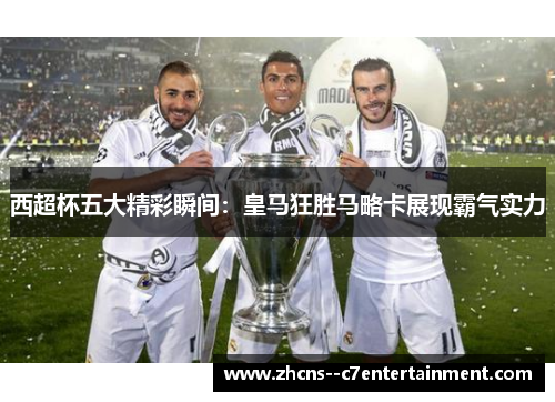 西超杯五大精彩瞬间：皇马狂胜马略卡展现霸气实力