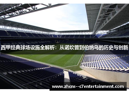 西甲经典球场设施全解析：从诺坎普到伯纳乌的历史与创新