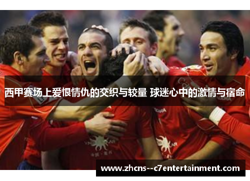 西甲赛场上爱恨情仇的交织与较量 球迷心中的激情与宿命
