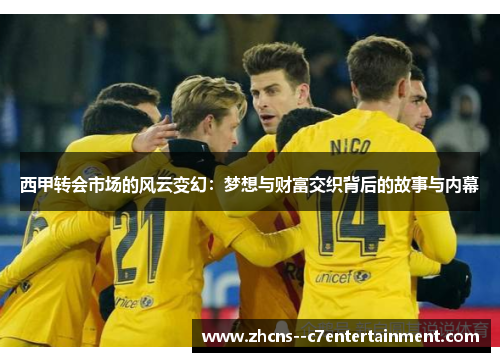 西甲转会市场的风云变幻：梦想与财富交织背后的故事与内幕