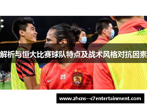 解析与恒大比赛球队特点及战术风格对抗因素
