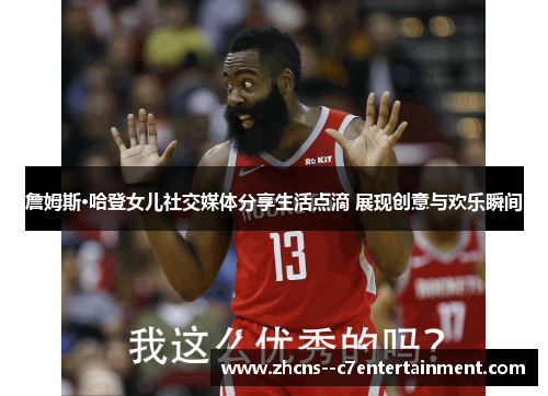 詹姆斯·哈登女儿社交媒体分享生活点滴 展现创意与欢乐瞬间