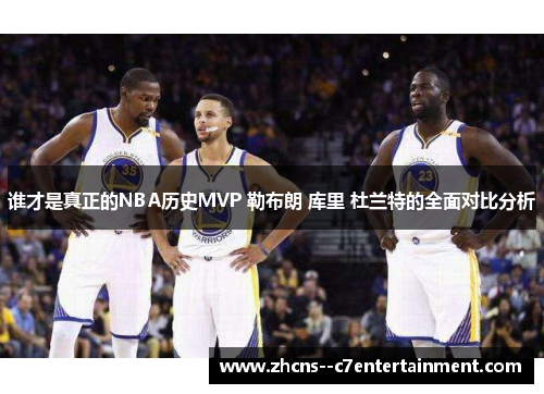 谁才是真正的NBA历史MVP 勒布朗 库里 杜兰特的全面对比分析 谁才是真正的NBA历史MVP 勒布朗 库里 杜兰特的全面对比分析