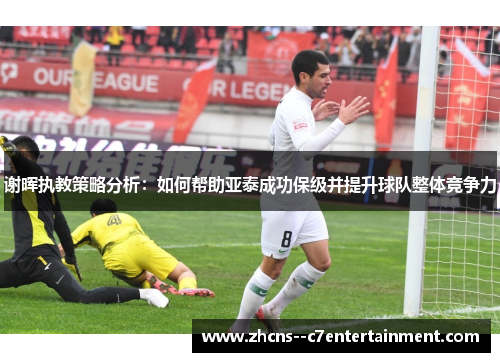 谢晖执教策略分析：如何帮助亚泰成功保级并提升球队整体竞争力