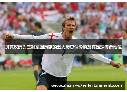 贝克汉姆为三狮军团贡献的五大历史性影响及其足球传奇地位