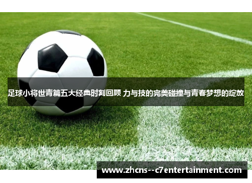 足球小将世青篇五大经典时刻回顾 力与技的完美碰撞与青春梦想的绽放