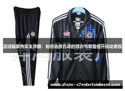 足球服装购买全攻略：如何选择合适的球衣与装备提升运动表现