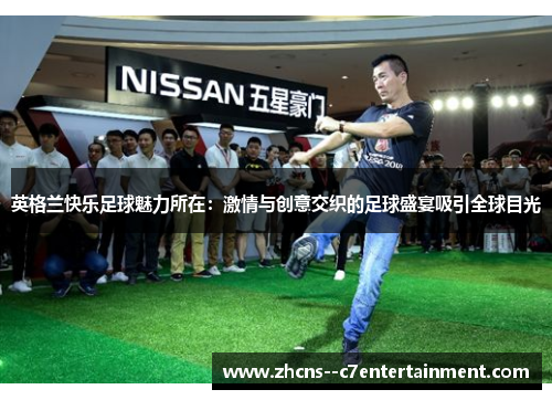 英格兰快乐足球魅力所在：激情与创意交织的足球盛宴吸引全球目光