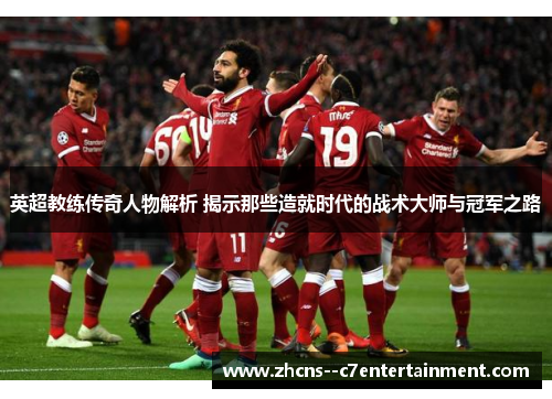 英超教练传奇人物解析 揭示那些造就时代的战术大师与冠军之路