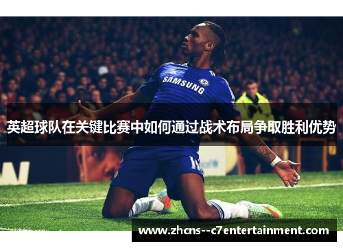 英超球队在关键比赛中如何通过战术布局争取胜利优势