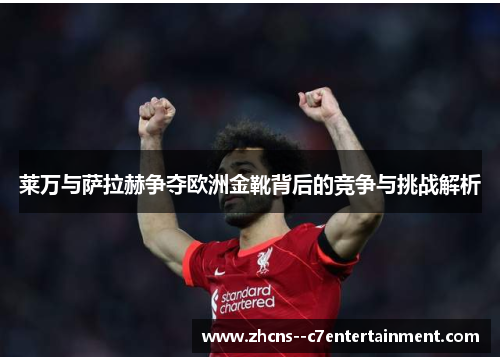 莱万与萨拉赫争夺欧洲金靴背后的竞争与挑战解析