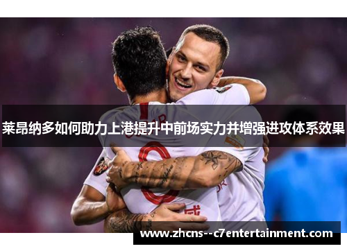 莱昂纳多如何助力上港提升中前场实力并增强进攻体系效果