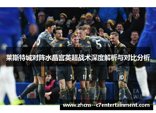 莱斯特城对阵水晶宫英超战术深度解析与对比分析