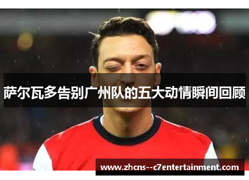 萨尔瓦多告别广州队的五大动情瞬间回顾