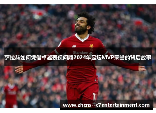 萨拉赫如何凭借卓越表现问鼎2024年足坛MVP荣誉的背后故事
