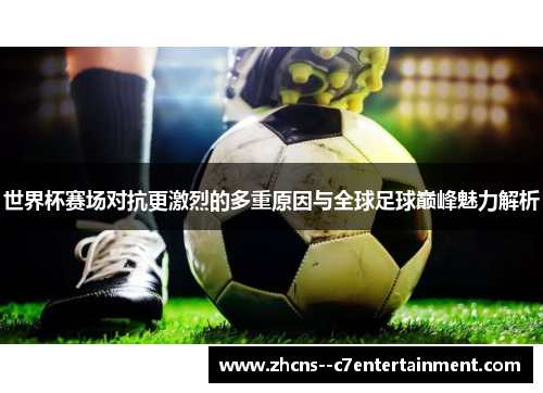 世界杯赛场对抗更激烈的多重原因与全球足球巅峰魅力解析