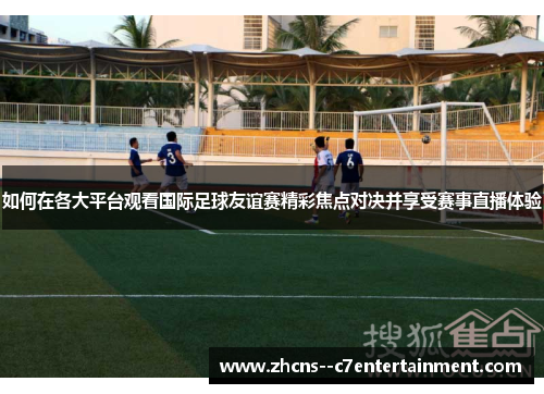 如何在各大平台观看国际足球友谊赛精彩焦点对决并享受赛事直播体验