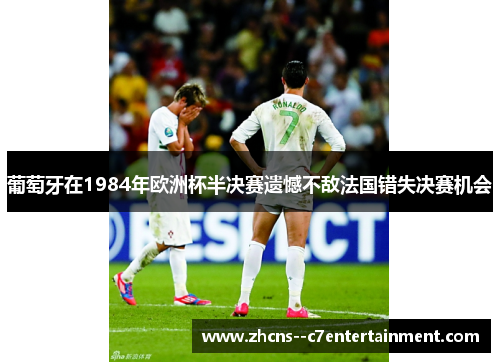 葡萄牙在1984年欧洲杯半决赛遗憾不敌法国错失决赛机会 葡萄牙在1984年欧洲杯半决赛遗憾不敌法国错失决赛机会