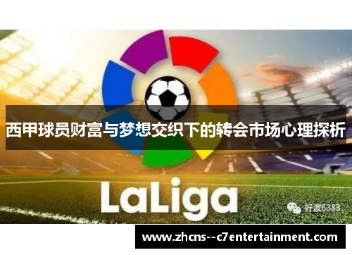 西甲球员财富与梦想交织下的转会市场心理探析 西甲球员财富与梦想交织下的转会市场心理探析