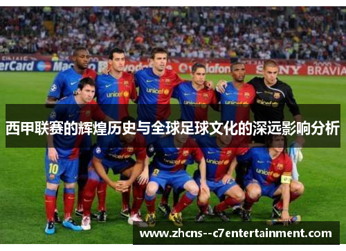 西甲联赛的辉煌历史与全球足球文化的深远影响分析 西甲联赛的辉煌历史与全球足球文化的深远影响分析