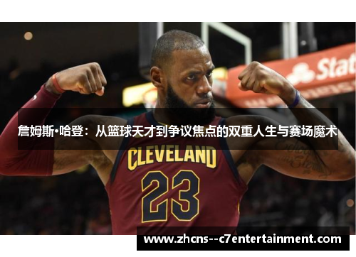 詹姆斯·哈登:从篮球天才到争议焦点的双重人生与赛场魔术 詹姆斯·哈登:从篮球天才到争议焦点的双重人生与赛场魔术