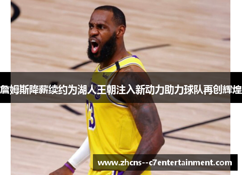 詹姆斯降薪续约为湖人王朝注入新动力助力球队再创辉煌 詹姆斯降薪续约为湖人王朝注入新动力助力球队再创辉煌