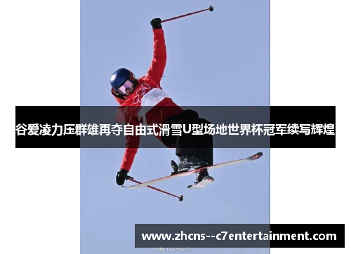 谷爱凌力压群雄再夺自由式滑雪U型场地世界杯冠军续写辉煌 谷爱凌力压群雄再夺自由式滑雪U型场地世界杯冠军续写辉煌