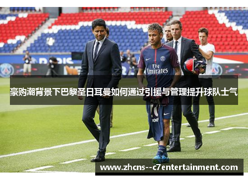 豪购潮背景下巴黎圣日耳曼如何通过引援与管理提升球队士气 豪购潮背景下巴黎圣日耳曼如何通过引援与管理提升球队士气
