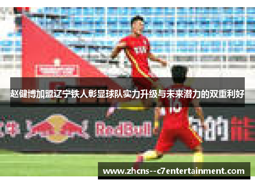 赵健博加盟辽宁铁人彰显球队实力升级与未来潜力的双重利好 赵健博加盟辽宁铁人彰显球队实力升级与未来潜力的双重利好