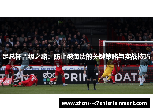 足总杯晋级之路:防止被淘汰的关键策略与实战技巧 足总杯晋级之路:防止被淘汰的关键策略与实战技巧