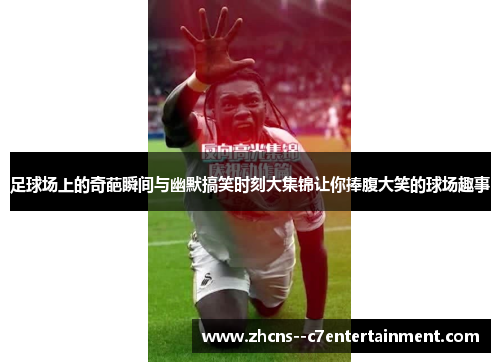 足球场上的奇葩瞬间与幽默搞笑时刻大集锦让你捧腹大笑的球场趣事