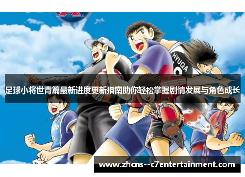 足球小将世青篇最新进度更新指南助你轻松掌握剧情发展与角色成长