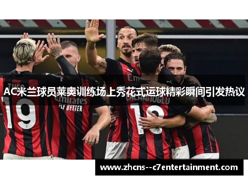 AC米兰球员莱奥训练场上秀花式运球精彩瞬间引发热议 AC米兰球员莱奥训练场上秀花式运球精彩瞬间引发热议
