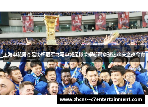上海申花勇夺足协杯冠军书写申城足球荣耀新篇章球迷欢庆之夜今宵 上海申花勇夺足协杯冠军书写申城足球荣耀新篇章球迷欢庆之夜今宵