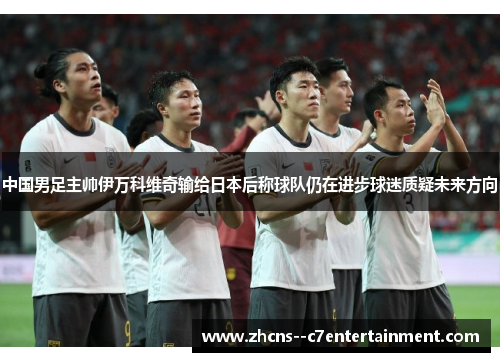 中国男足主帅伊万科维奇输给日本后称球队仍在进步球迷质疑未来方向 中国男足主帅伊万科维奇输给日本后称球队仍在进步球迷质疑未来方向