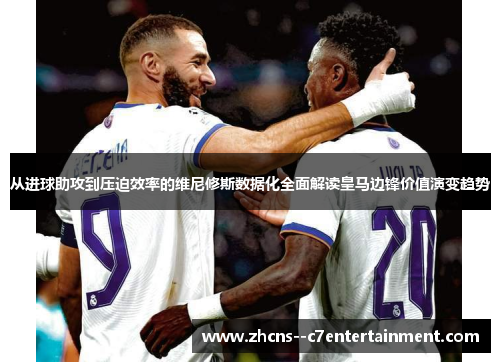 从进球助攻到压迫效率的维尼修斯数据化全面解读皇马边锋价值演变趋势 从进球助攻到压迫效率的维尼修斯数据化全面解读皇马边锋价值演变趋势