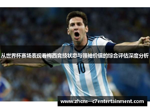 从世界杯赛场表现看梅西竞技状态与领袖价值的综合评估深度分析