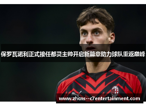 保罗瓦诺利正式接任都灵主帅开启新篇章助力球队重返巅峰 保罗瓦诺利正式接任都灵主帅开启新篇章助力球队重返巅峰