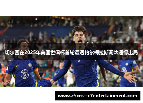 切尔西在2025年美国世俱杯首轮遭遇帕尔梅拉斯淘汰遗憾出局 切尔西在2025年美国世俱杯首轮遭遇帕尔梅拉斯淘汰遗憾出局