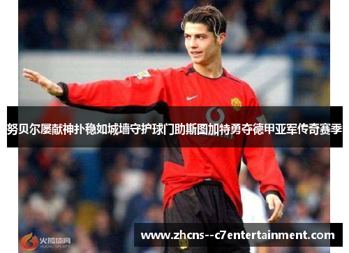 努贝尔屡献神扑稳如城墙守护球门助斯图加特勇夺德甲亚军传奇赛季 努贝尔屡献神扑稳如城墙守护球门助斯图加特勇夺德甲亚军传奇赛季