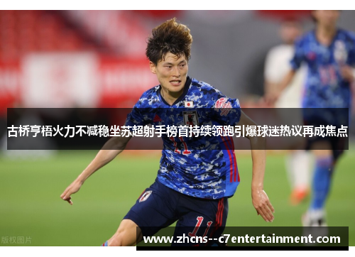 古桥亨梧火力不减稳坐苏超射手榜首持续领跑引爆球迷热议再成焦点 古桥亨梧火力不减稳坐苏超射手榜首持续领跑引爆球迷热议再成焦点