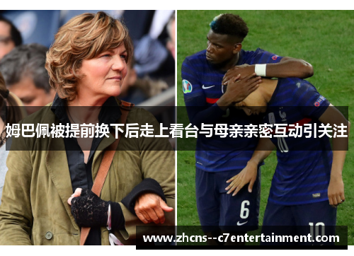 姆巴佩被提前换下后走上看台与母亲亲密互动引关注