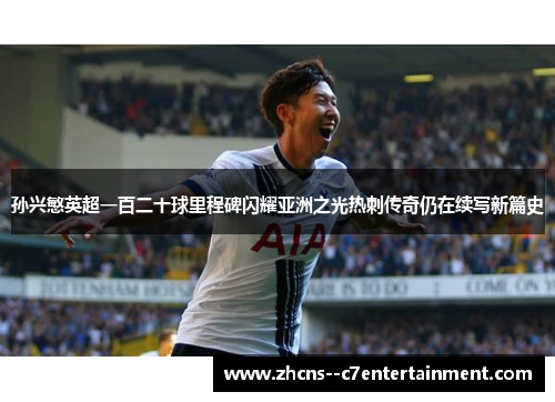 孙兴慜英超一百二十球里程碑闪耀亚洲之光热刺传奇仍在续写新篇史