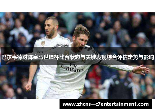 巴尔韦德对阵皇马世俱杯比赛状态与关键表现综合评估走势与影响