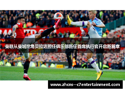 曼联从曼城挖角贝拉达担任俱乐部新任首席执行官开启新篇章